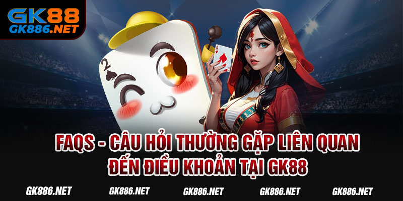 FAQs - Câu hỏi thường gặp liên quan đến điều khoản tại GK88